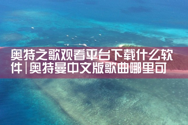 奥特之歌观看平台下载什么软件