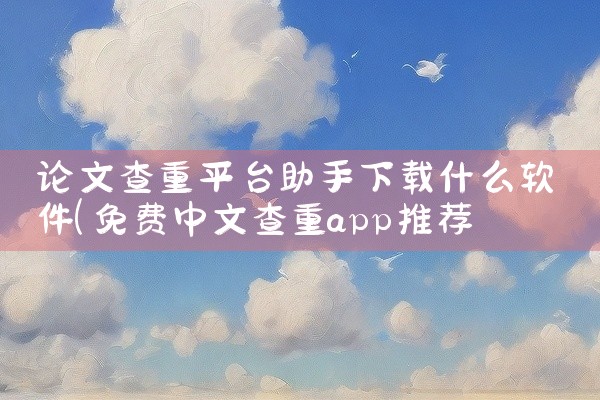 论文查重平台助手下载什么软件