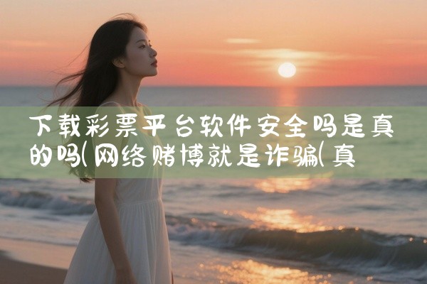 下载彩票平台软件安全吗是真的吗